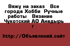 Вяжу на заказ - Все города Хобби. Ручные работы » Вязание   . Чукотский АО,Анадырь г.
